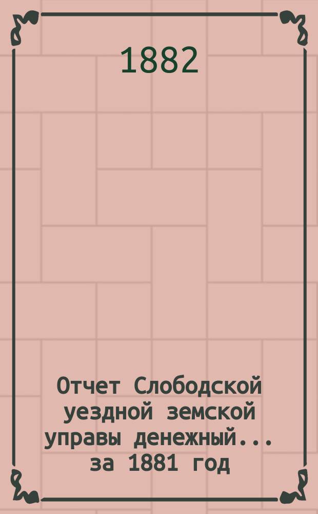 Отчет Слободской уездной земской управы [денежный]... за 1881 год