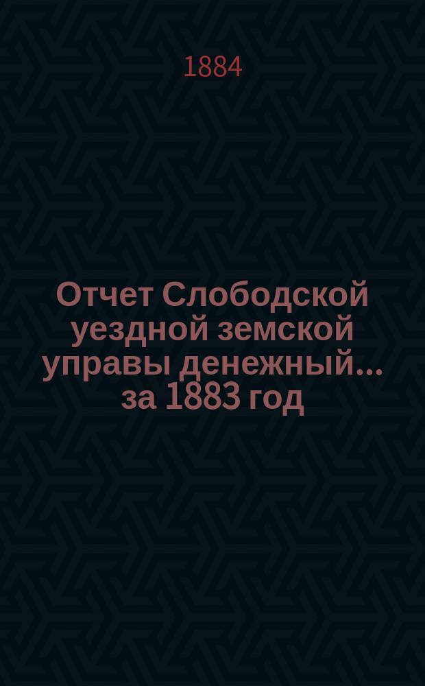 Отчет Слободской уездной земской управы [денежный]... за 1883 год