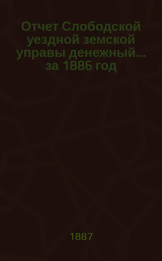 Отчет Слободской уездной земской управы [денежный]... за 1886 год