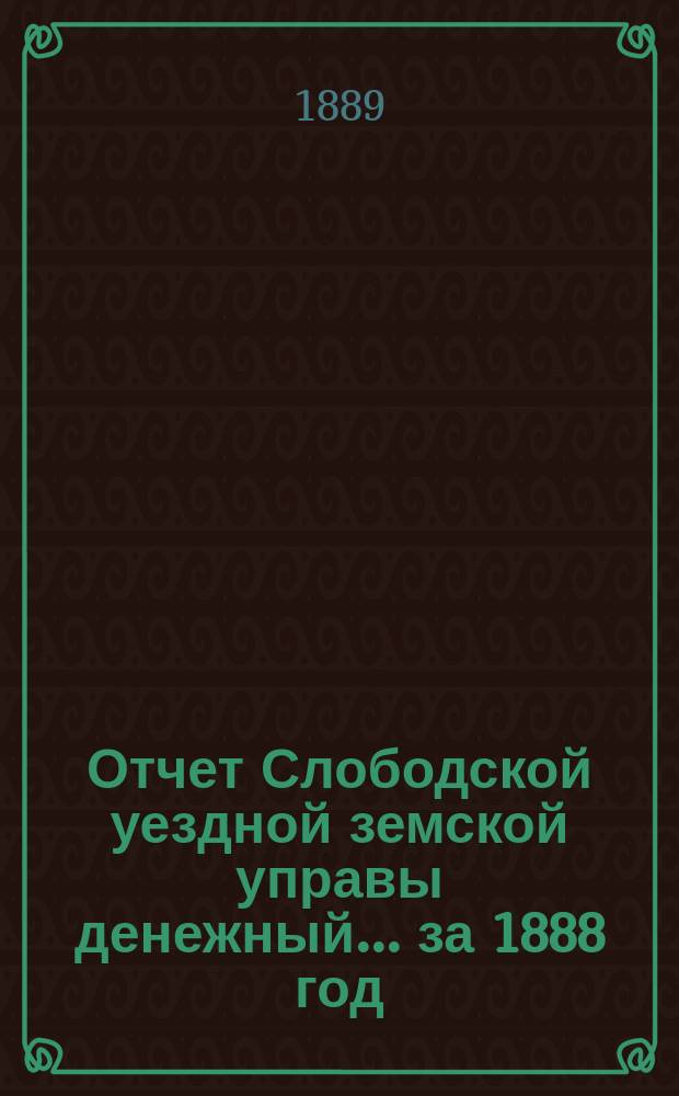 Отчет Слободской уездной земской управы [денежный]... за 1888 год