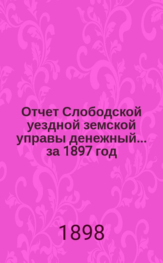 Отчет Слободской уездной земской управы [денежный]... за 1897 год