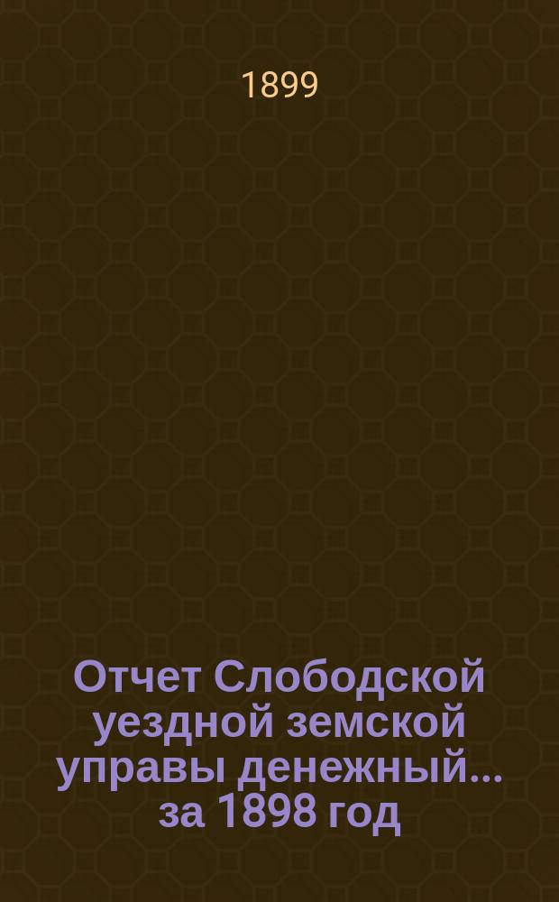 Отчет Слободской уездной земской управы [денежный]... за 1898 год