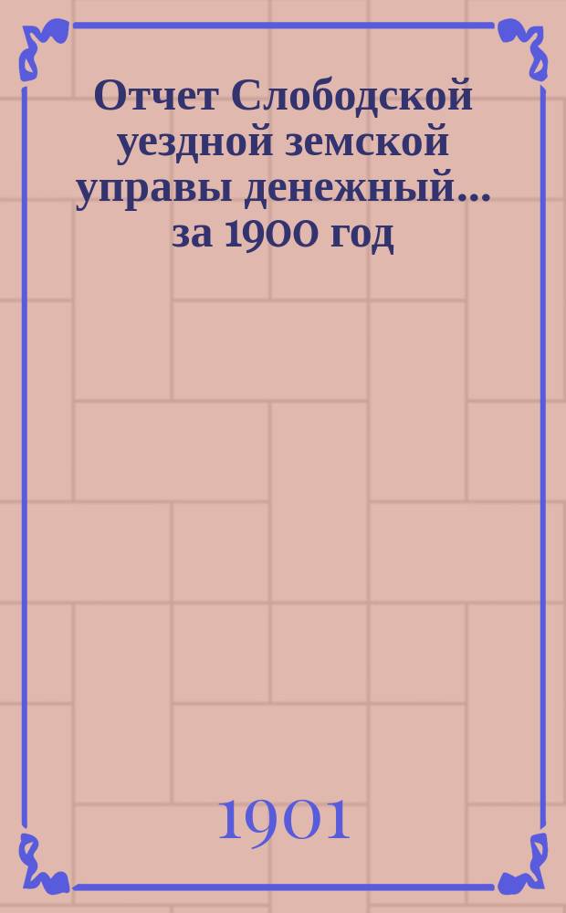 Отчет Слободской уездной земской управы [денежный]... за 1900 год