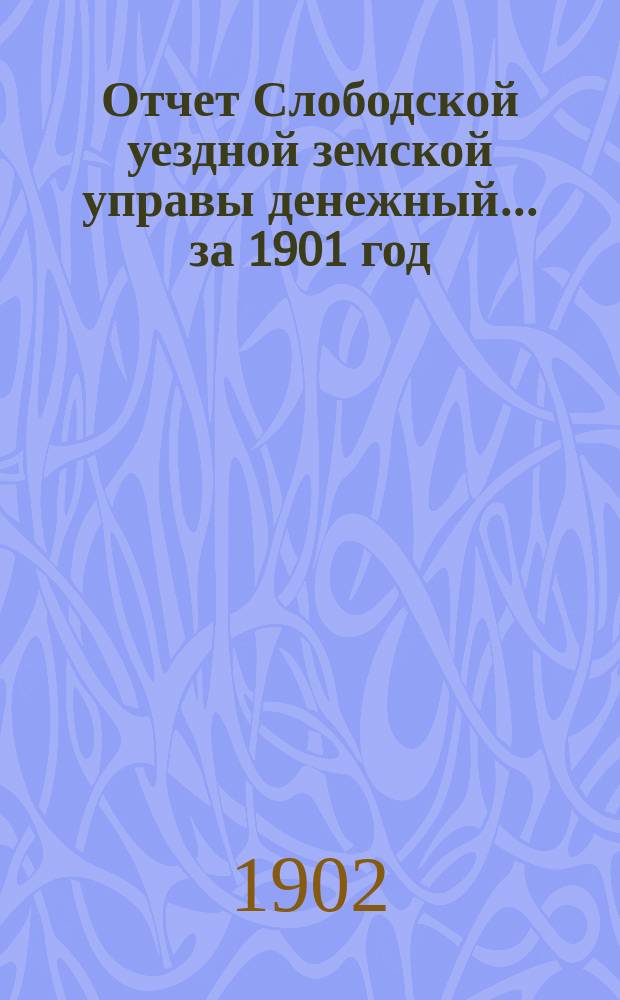 Отчет Слободской уездной земской управы [денежный]... за 1901 год