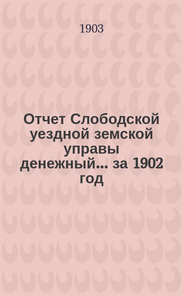 Отчет Слободской уездной земской управы [денежный]... за 1902 год