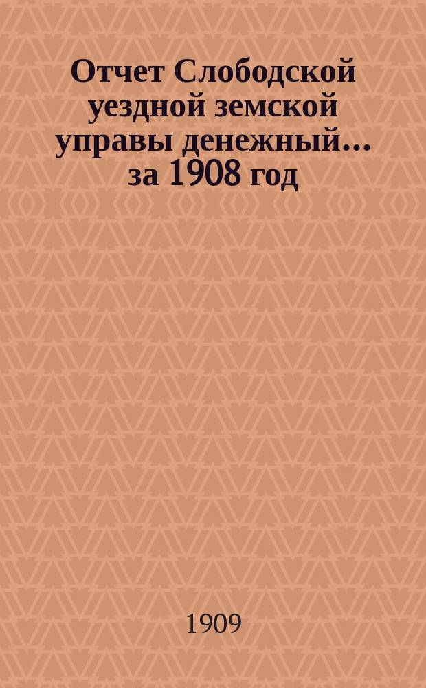 Отчет Слободской уездной земской управы [денежный]... за 1908 год