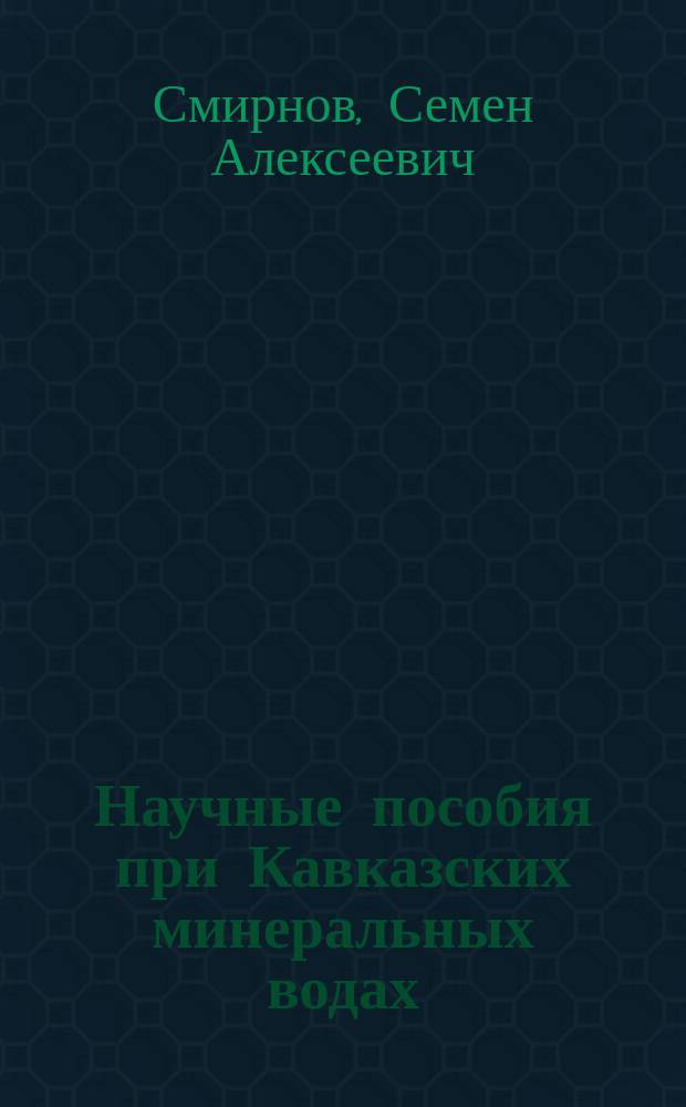 Научные пособия при Кавказских минеральных водах : (Из отчета по Упр. вод за послед. девятилетие 1862-1870)