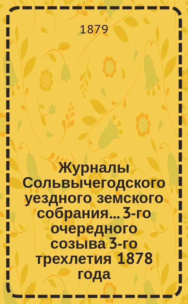 Журналы Сольвычегодского уездного земского собрания... 3-го очередного созыва 3-го трехлетия 1878 года