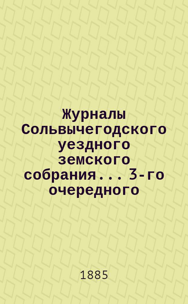 Журналы Сольвычегодского уездного земского собрания... 3-го очередного : 3-го очередного созыва 5-го трехлетия 1884 года и экстренного... 15 декабря 1884 года