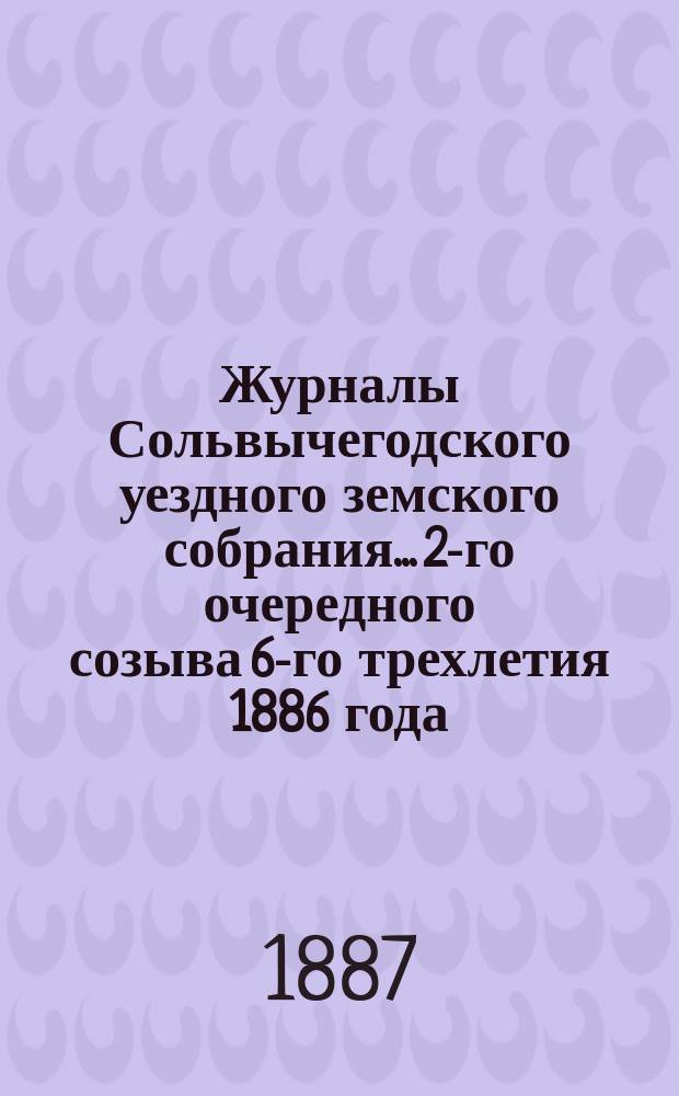 Журналы Сольвычегодского уездного земского собрания... 2-го очередного созыва 6-го трехлетия 1886 года