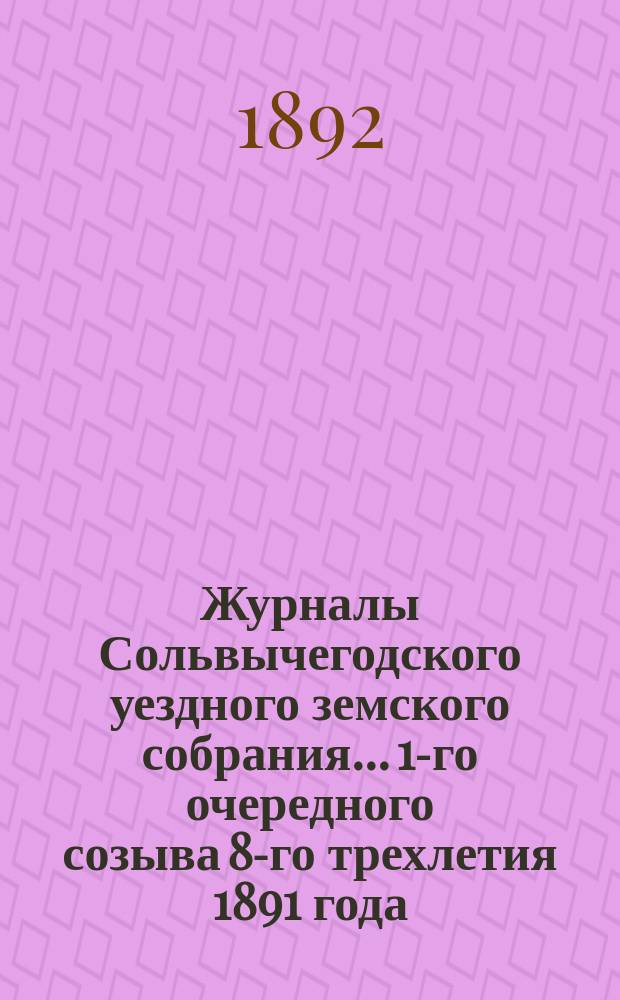 Журналы Сольвычегодского уездного земского собрания... 1-го очередного созыва 8-го трехлетия 1891 года : 1-го очередного созыва 8-го трехлетия 1891 года и чрезвычайного... 21 декабря 1891 года