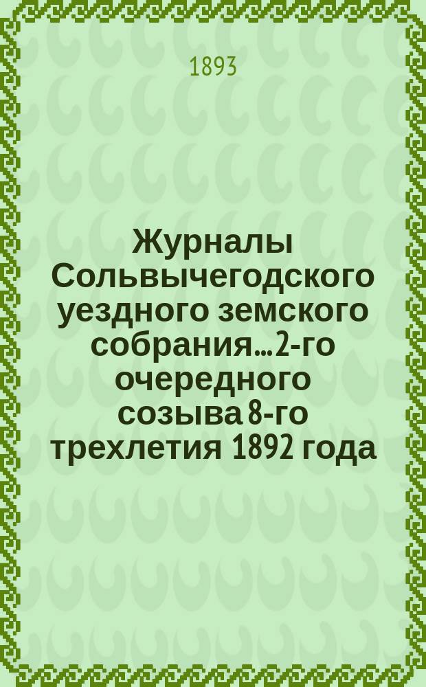 Журналы Сольвычегодского уездного земского собрания... 2-го очередного созыва 8-го трехлетия 1892 года : 2-го очередного созыва 8-го трехлетия 1892 года и чрезвычайного... 1 мая 1892 года
