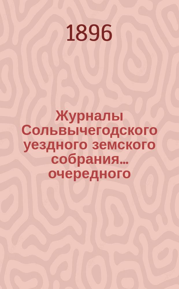 Журналы Сольвычегодского уездного земского собрания... очередного : очередного и чрезвычайных за 1895 год с приложениями