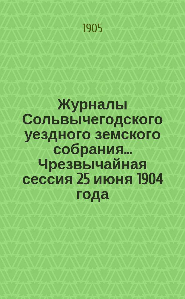 Журналы Сольвычегодского уездного земского собрания... Чрезвычайная сессия 25 июня 1904 года