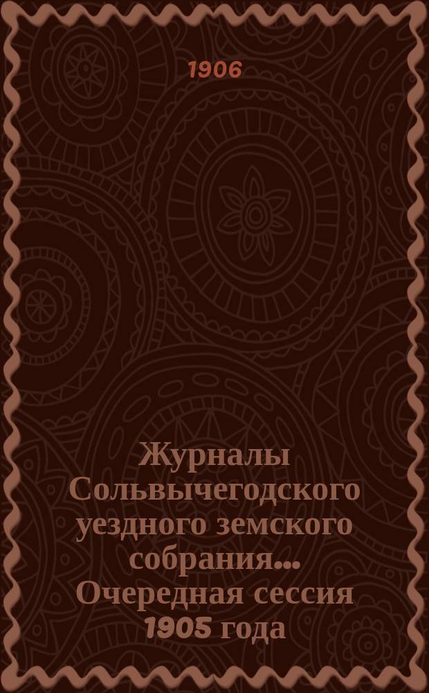 Журналы Сольвычегодского уездного земского собрания... Очередная сессия 1905 года