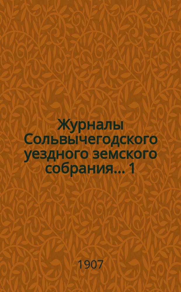 Журналы Сольвычегодского уездного земского собрания... 1 : Очередная сессия 1906 года ; 2. Чрезвычайная сессия 14 ноября 1906 года