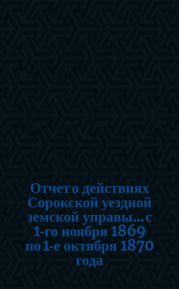 Отчет о действиях Сорокской уездной земской управы... с 1-го ноября 1869 по 1-е октября 1870 года