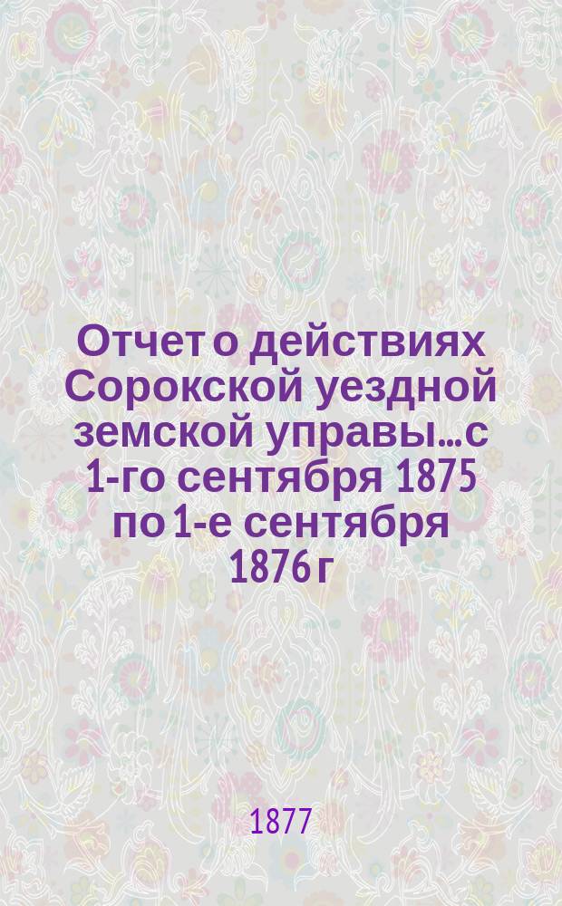 Отчет о действиях Сорокской уездной земской управы... с 1-го сентября 1875 по 1-е сентября 1876 г.