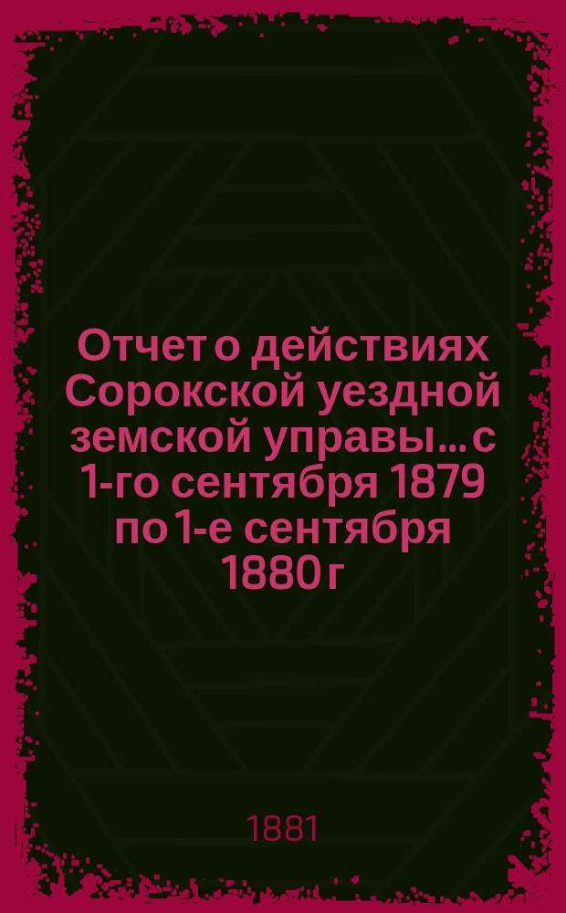 Отчет о действиях Сорокской уездной земской управы... с 1-го сентября 1879 по 1-е сентября 1880 г.
