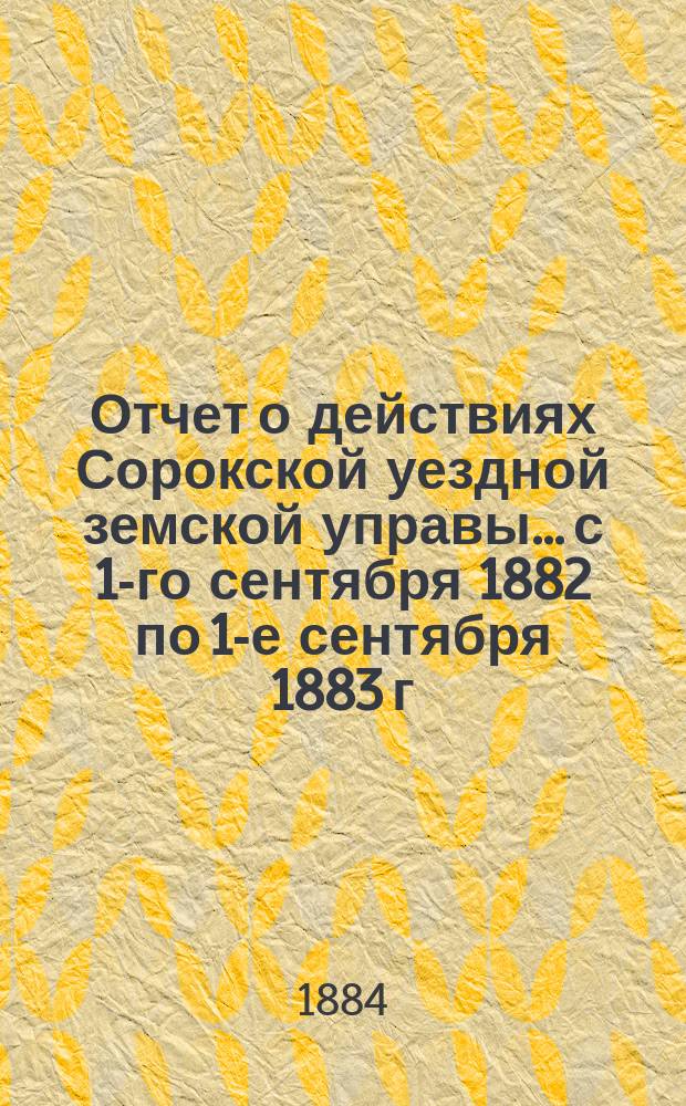 Отчет о действиях Сорокской уездной земской управы... с 1-го сентября 1882 по 1-е сентября 1883 г.