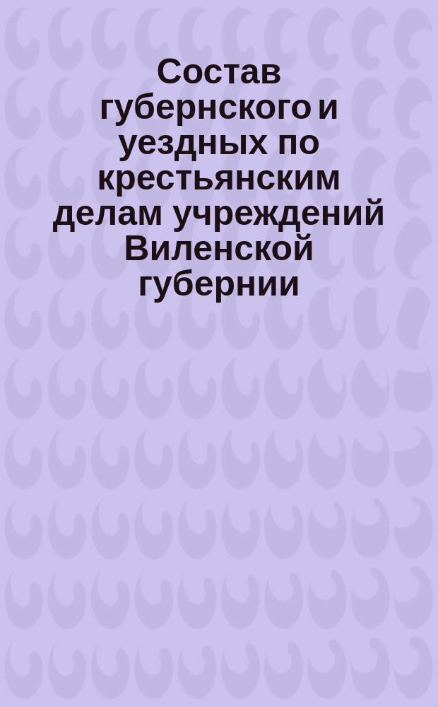 Состав губернского и уездных по крестьянским делам учреждений Виленской губернии...