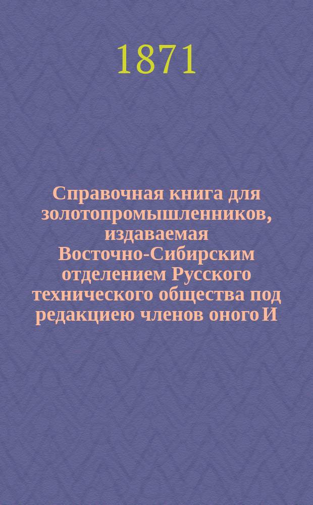 Справочная книга для золотопромышленников, издаваемая Восточно-Сибирским отделением Русского технического общества под редакциею членов оного И.С. Стрекаловского и Н.Н. Синицына : Вып. 1-2