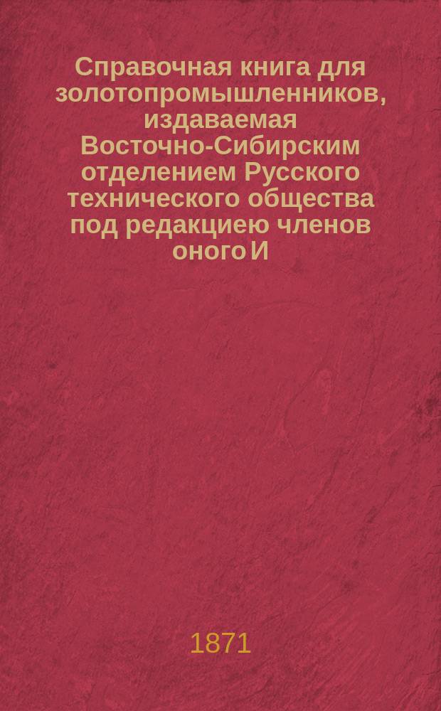 Справочная книга для золотопромышленников, издаваемая Восточно-Сибирским отделением Русского технического общества под редакциею членов оного И.С. Стрекаловского и Н.Н. Синицына : Вып. 1-2. Вып. 1