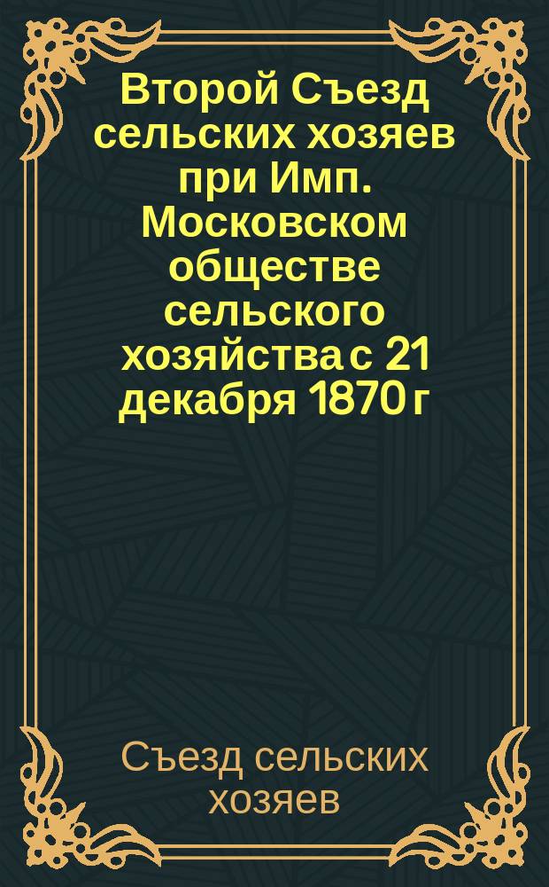 Второй Съезд сельских хозяев при Имп. Московском обществе сельского хозяйства с 21 декабря 1870 г. - 3 января 1871 г. : Протоколы