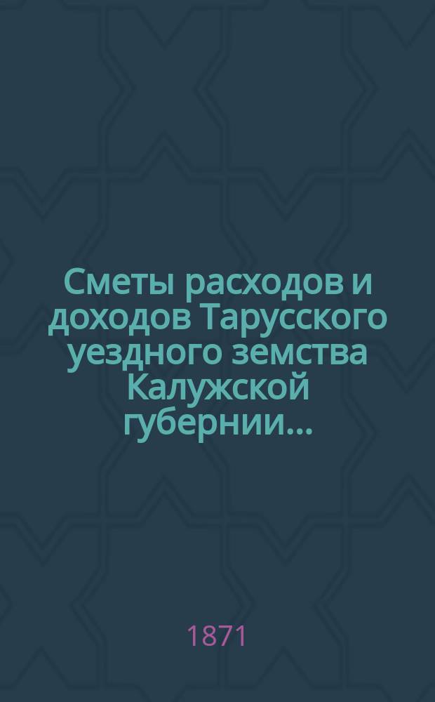 Сметы расходов и доходов Тарусского уездного земства Калужской губернии ...