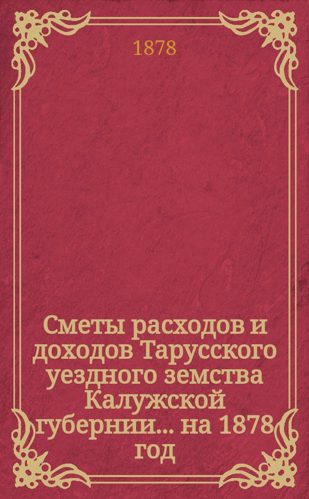 Сметы расходов и доходов Тарусского уездного земства Калужской губернии ... на 1878 год