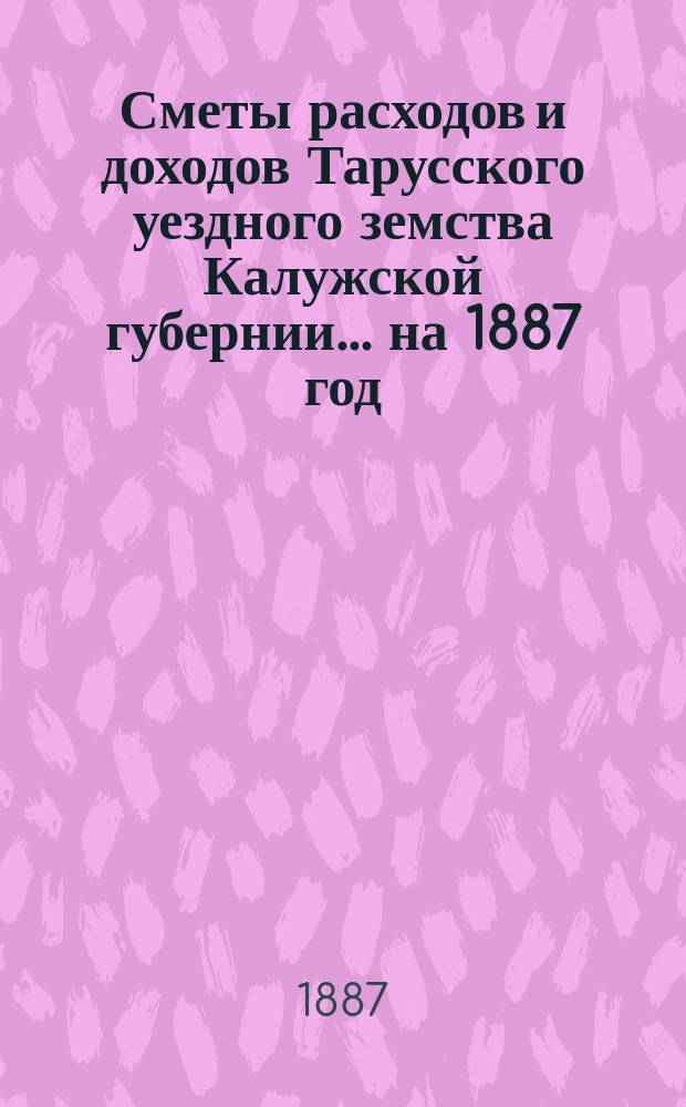 Сметы расходов и доходов Тарусского уездного земства Калужской губернии ... на 1887 год