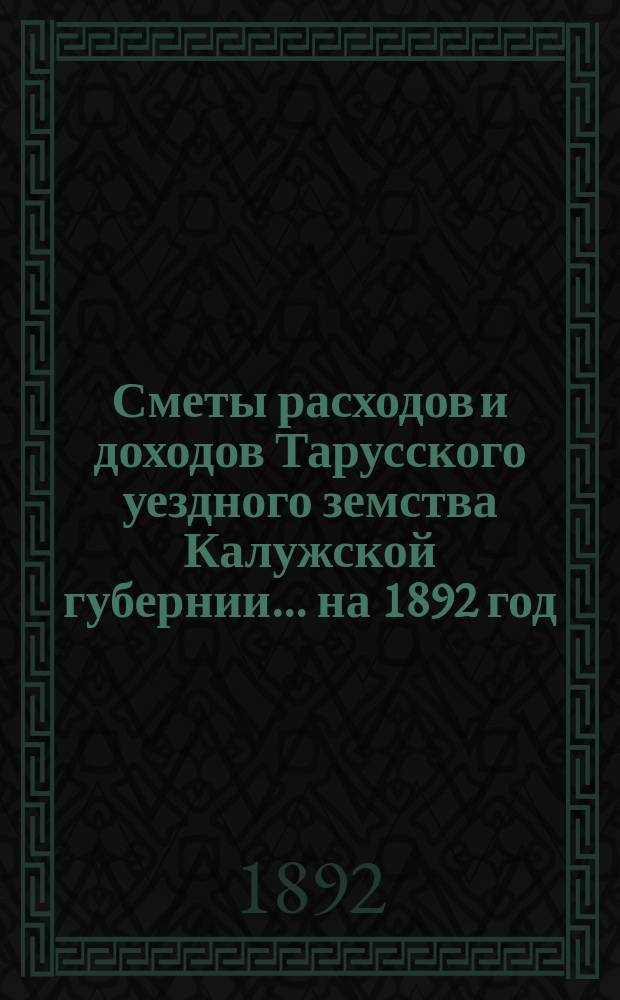 Сметы расходов и доходов Тарусского уездного земства Калужской губернии ... на 1892 год