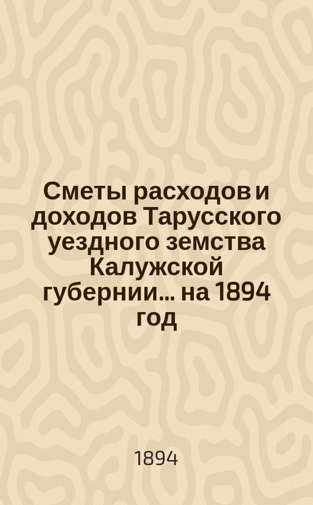 Сметы расходов и доходов Тарусского уездного земства Калужской губернии ... на 1894 год