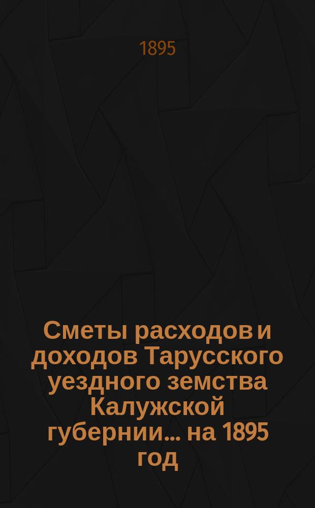 Сметы расходов и доходов Тарусского уездного земства Калужской губернии ... на 1895 год