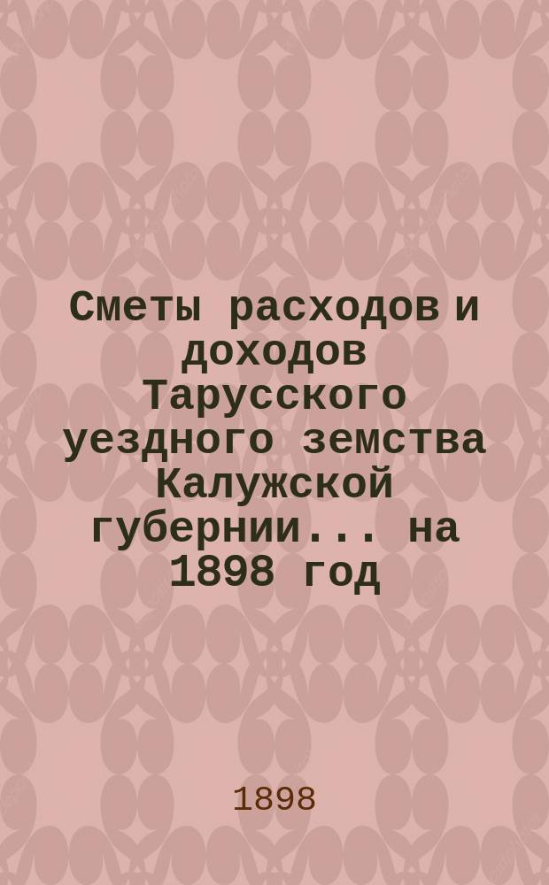 Сметы расходов и доходов Тарусского уездного земства Калужской губернии ... на 1898 год