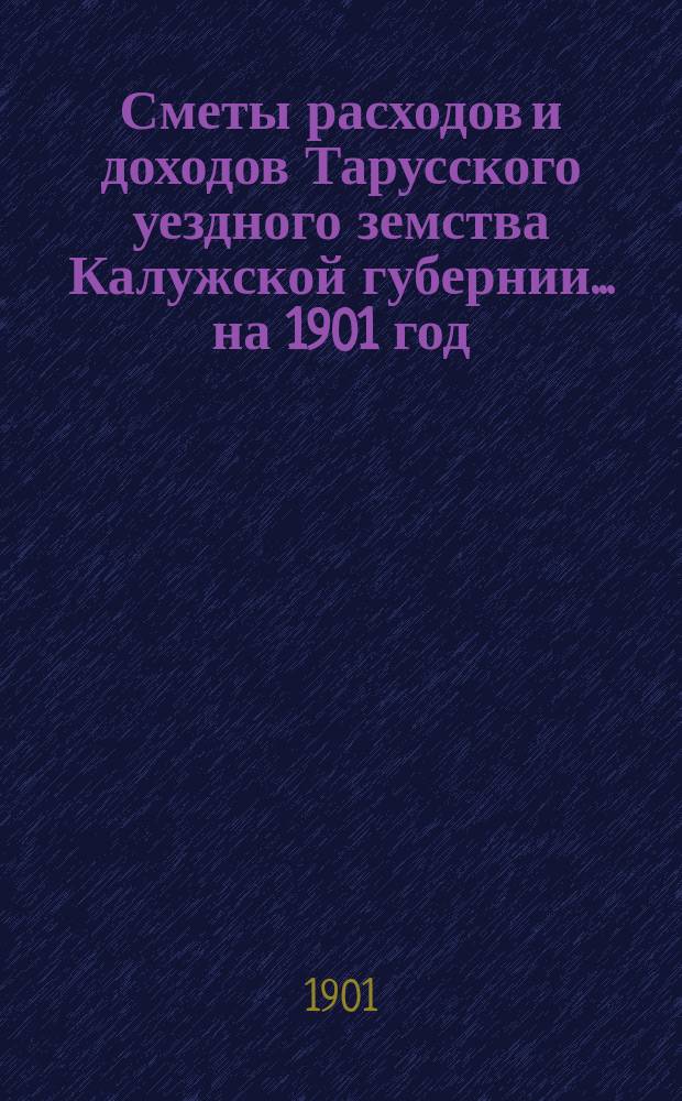 Сметы расходов и доходов Тарусского уездного земства Калужской губернии ... на 1901 год