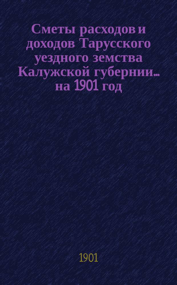 Сметы расходов и доходов Тарусского уездного земства Калужской губернии ... на 1901 год