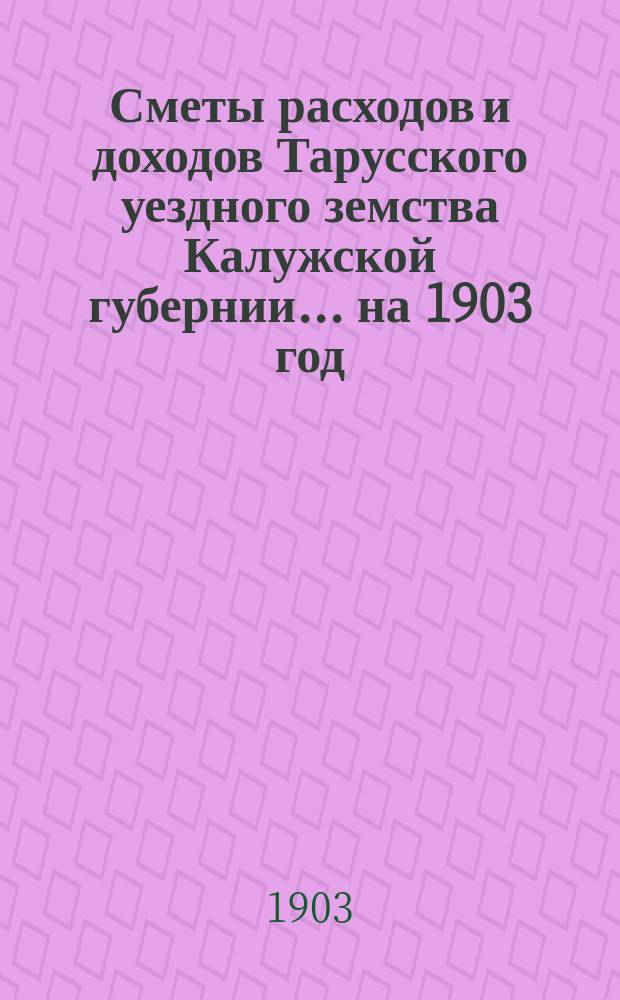 Сметы расходов и доходов Тарусского уездного земства Калужской губернии ... на 1903 год