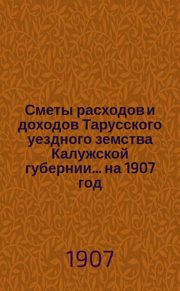 Сметы расходов и доходов Тарусского уездного земства Калужской губернии ... на 1907 год