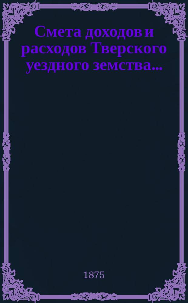 Смета доходов и [расходов] Тверского уездного земства .. : С прил. на 1876 год