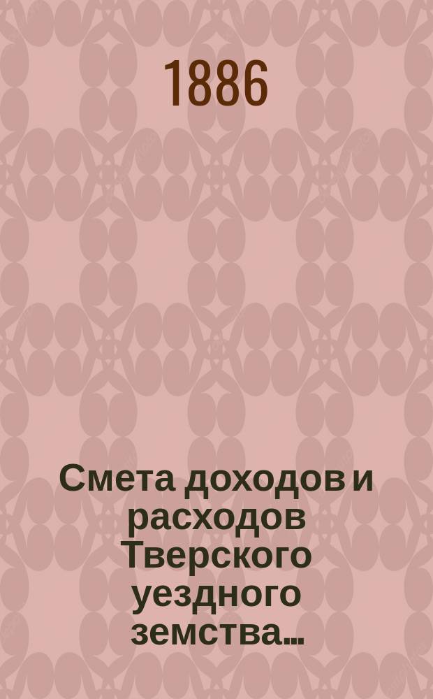 Смета доходов и [расходов] Тверского уездного земства .. : С прил. на 1887 год