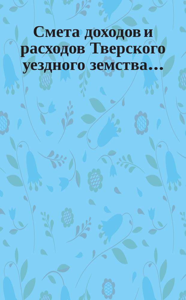 Смета доходов и [расходов] Тверского уездного земства .. : С прил. на 1890 год