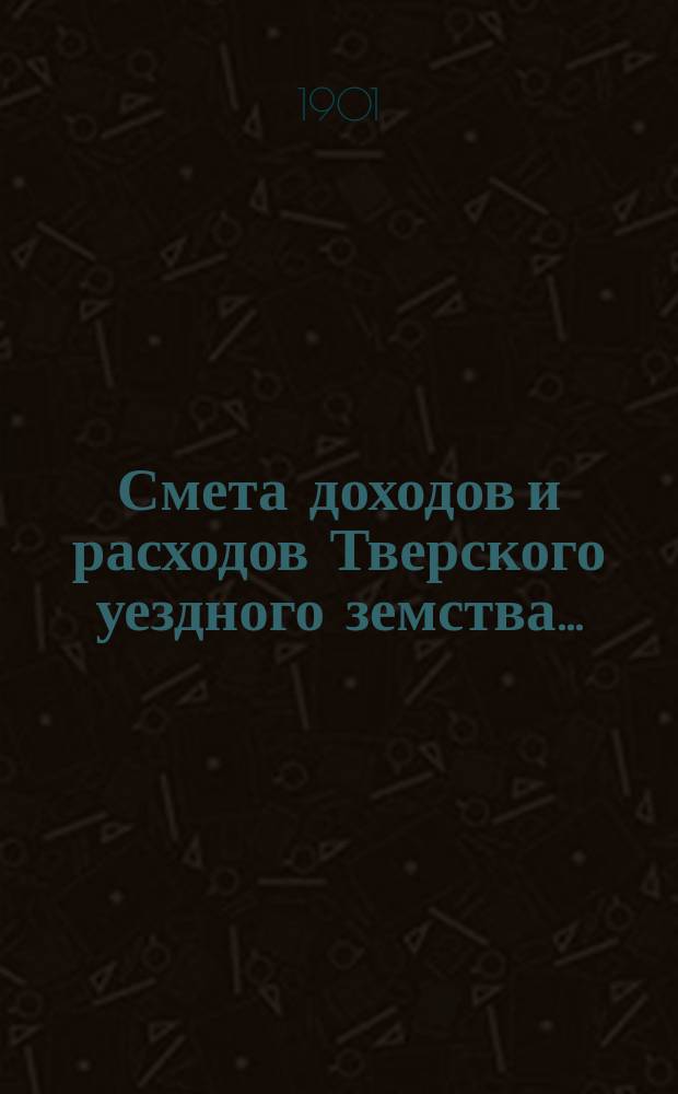 Смета доходов и [расходов] Тверского уездного земства .. : С прил. на 1901 год
