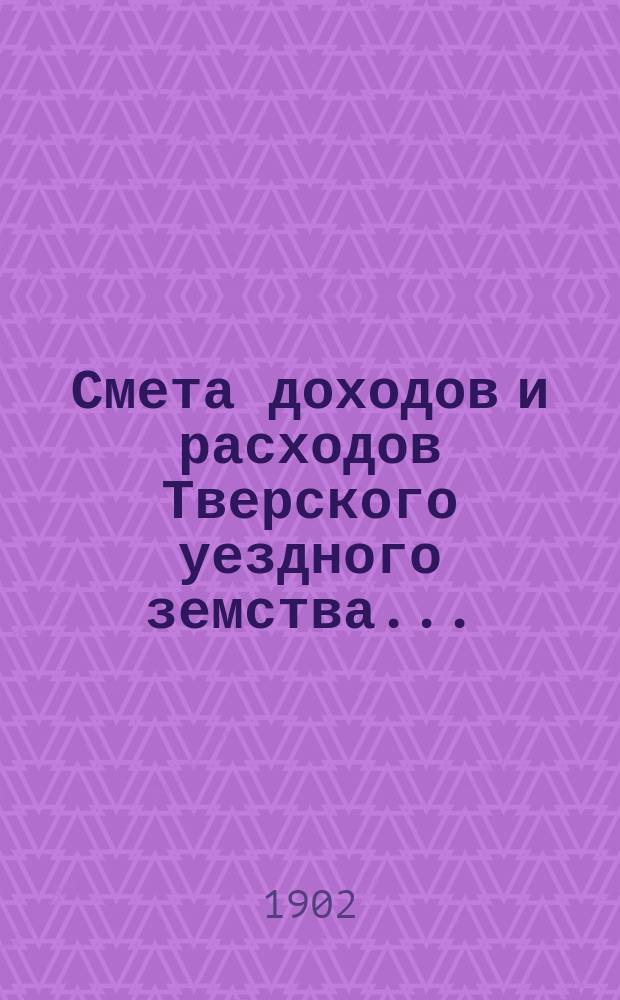 Смета доходов и [расходов] Тверского уездного земства .. : С прил. на 1902 год
