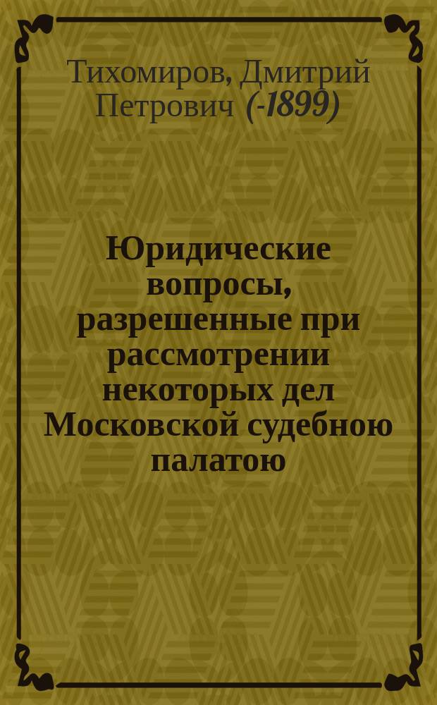 Юридические вопросы, разрешенные при рассмотрении некоторых дел Московской судебною палатою : Гл. 1-66