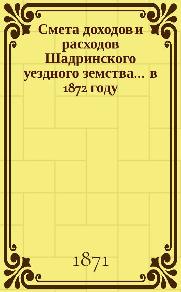 Смета доходов и расходов Шадринского уездного земства ... в 1872 году