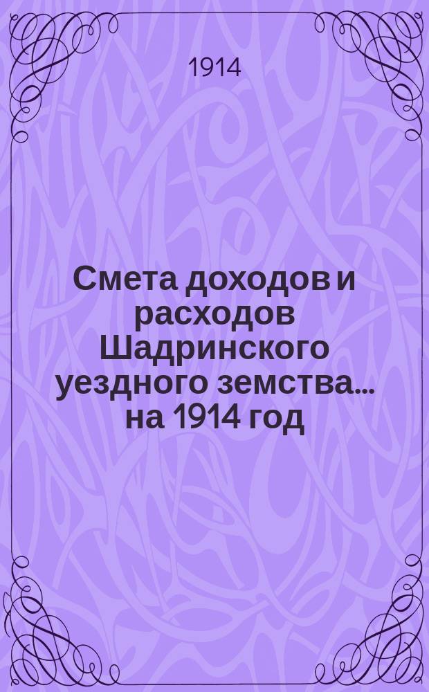 Смета доходов и расходов Шадринского уездного земства ... на 1914 год