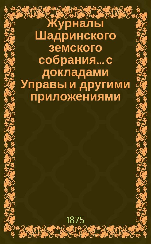 Журналы Шадринского земского собрания... с докладами Управы и другими приложениями. 5-го очередного... 1874 года