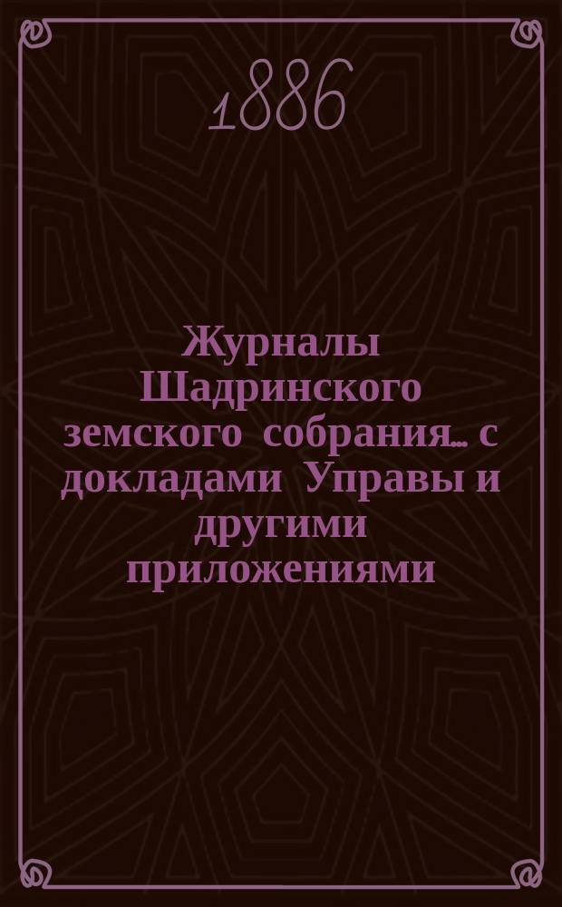 Журналы Шадринского земского собрания... с докладами Управы и другими приложениями. 16-го очередного... [1885 года]. Т. 2