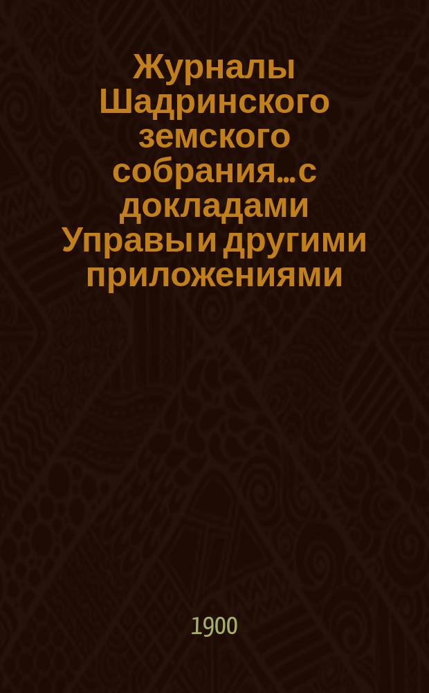 Журналы Шадринского земского собрания... с докладами Управы и другими приложениями. 31 и 32 чрезвычайных сессий... [1898 года]